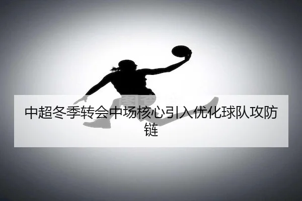 中超冬季转会中场核心引入优化球队攻防链